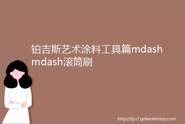 铂吉斯艺术涂料工具篇mdashmdash滚筒刷