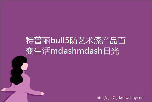 特普丽bull5防艺术漆产品百变生活mdashmdash日光倾城bull三色珠光西马格