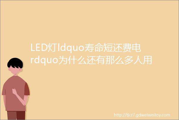 LED灯ldquo寿命短还费电rdquo为什么还有那么多人用它和白炽灯有何区别