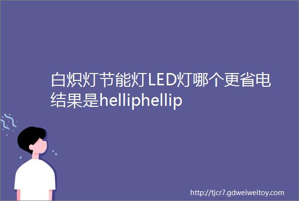 白炽灯节能灯LED灯哪个更省电结果是helliphellip