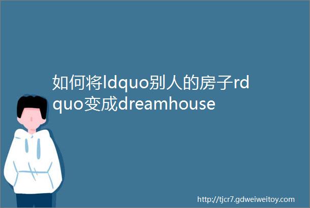 如何将ldquo别人的房子rdquo变成dreamhouse